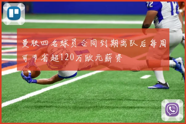 曼联四名球员合同到期离队后每周可节省超120万欧元薪资