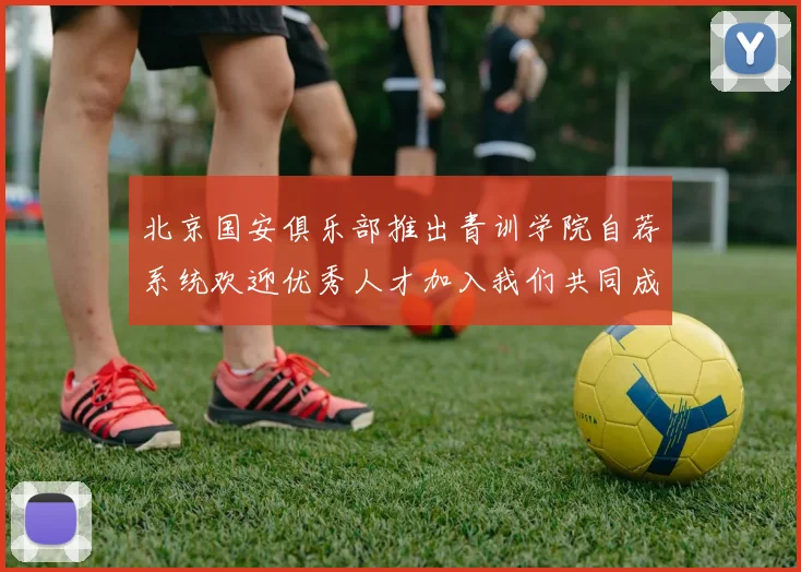 北京国安俱乐部推出青训学院自荐系统欢迎优秀人才加入我们共同成长