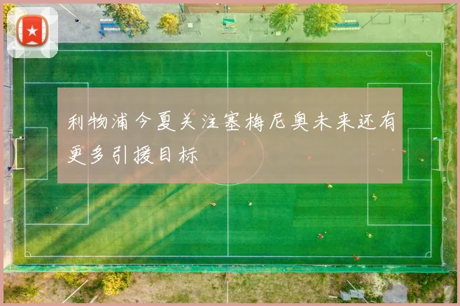 利物浦今夏关注塞梅尼奥未来还有更多引援目标