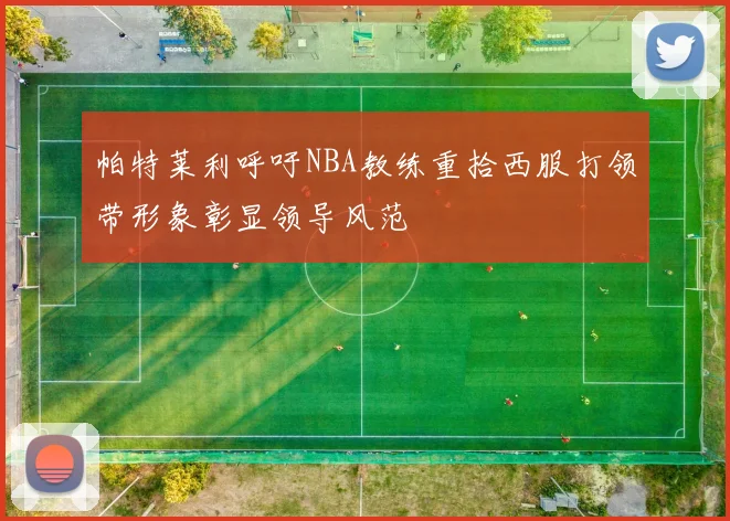 帕特莱利呼吁NBA教练重拾西服打领带形象彰显领导风范
