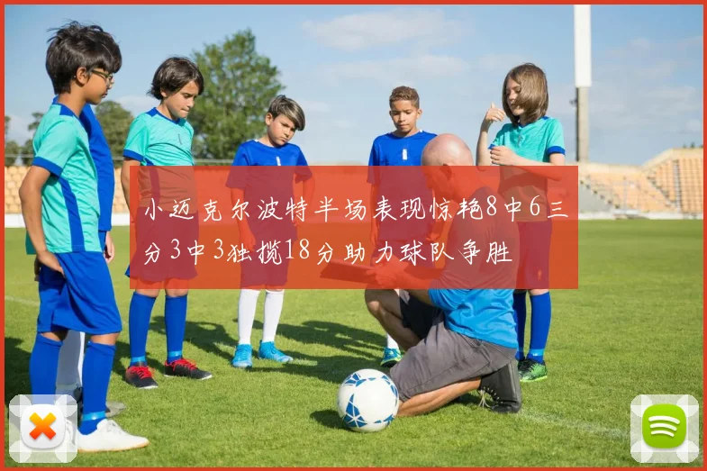 小迈克尔波特半场表现惊艳8中6三分3中3独揽18分助力球队争胜