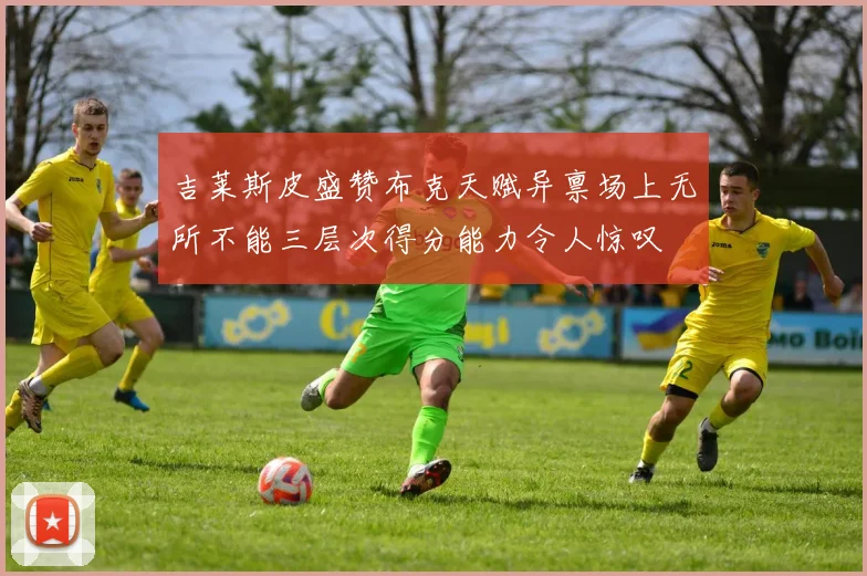 吉莱斯皮盛赞布克天赋异禀场上无所不能三层次得分能力令人惊叹