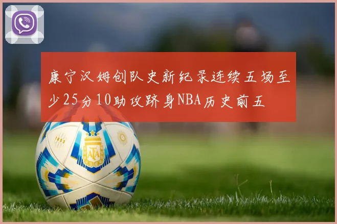 康宁汉姆创队史新纪录连续五场至少25分10助攻跻身NBA历史前五