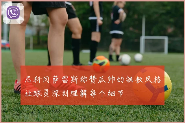 尼科冈萨雷斯称赞瓜帅的执教风格让球员深刻理解每个细节