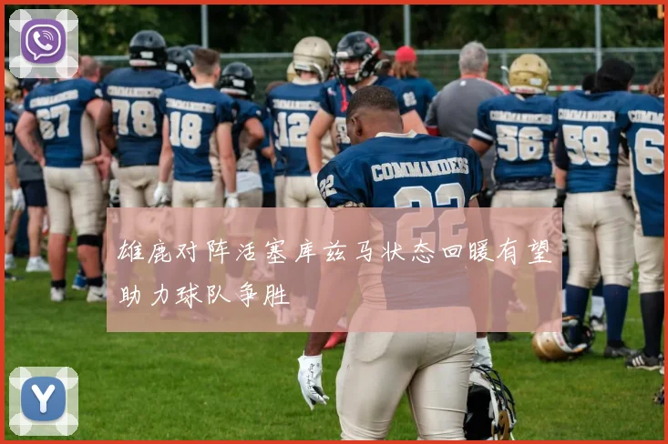 雄鹿对阵活塞库兹马状态回暖有望助力球队争胜
