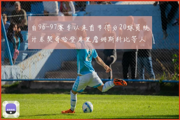 自96-97赛季以来首节得分20球员统计东契奇哈登库里詹姆斯科比等人表现对比