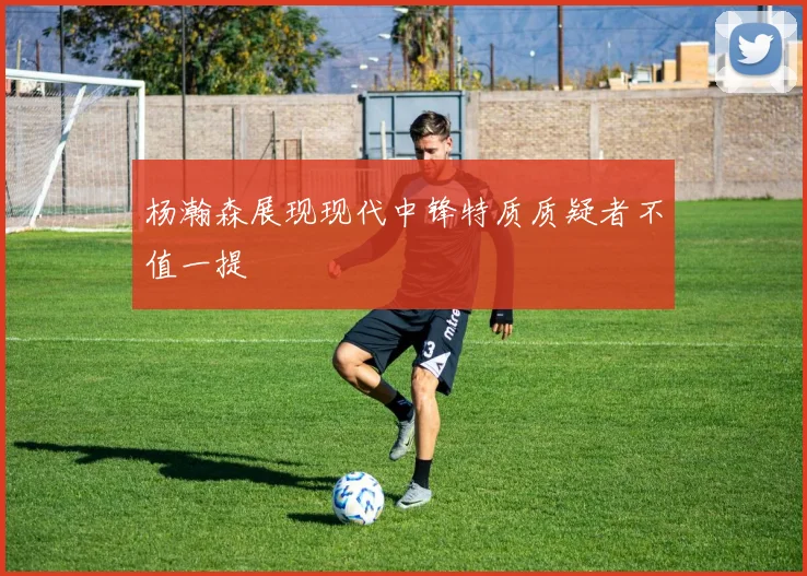 杨瀚森展现现代中锋特质质疑者不值一提