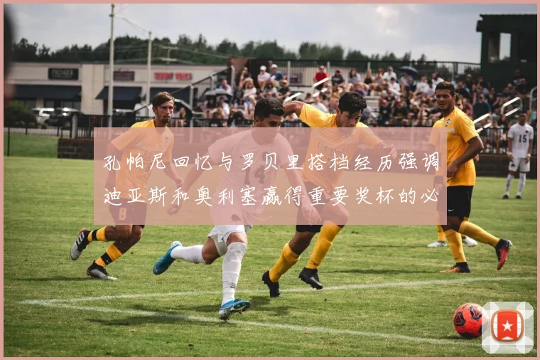 孔帕尼回忆与罗贝里搭档经历强调迪亚斯和奥利塞赢得重要奖杯的必要性