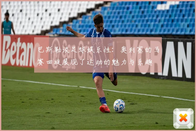 巴斯勒谈足球娱乐性：奥利塞的马赛回旋展现了运动的魅力与乐趣