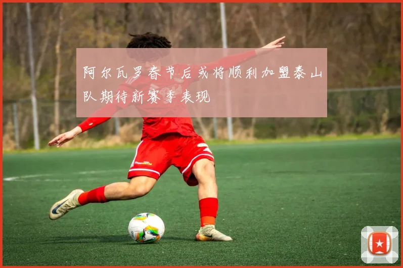 阿尔瓦罗春节后或将顺利加盟泰山队期待新赛季表现
