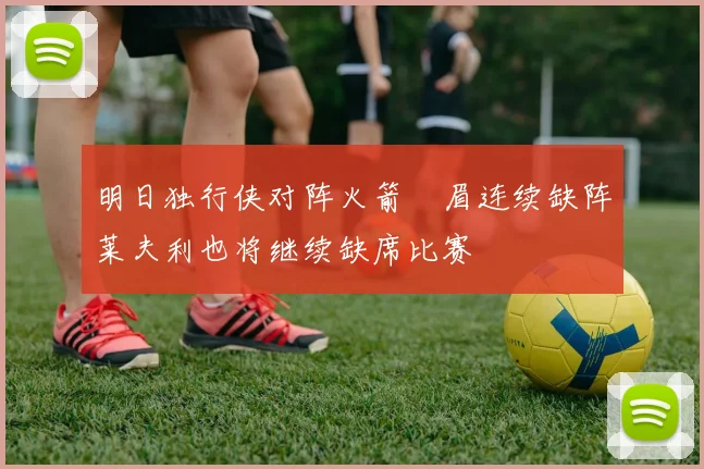 明日独行侠对阵火箭濃眉连续缺阵莱夫利也将继续缺席比赛