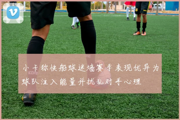 小卡称快船球迷墙赛季表现优异为球队注入能量并扰乱对手心理