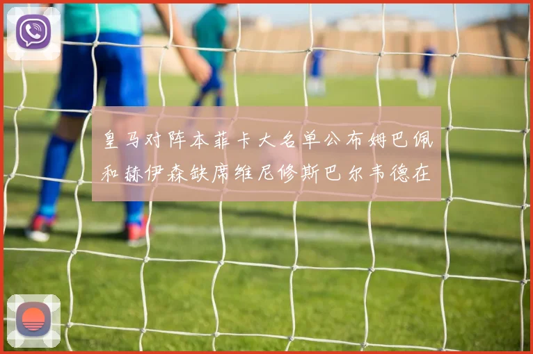 皇马对阵本菲卡大名单公布姆巴佩和赫伊森缺席维尼修斯巴尔韦德在列