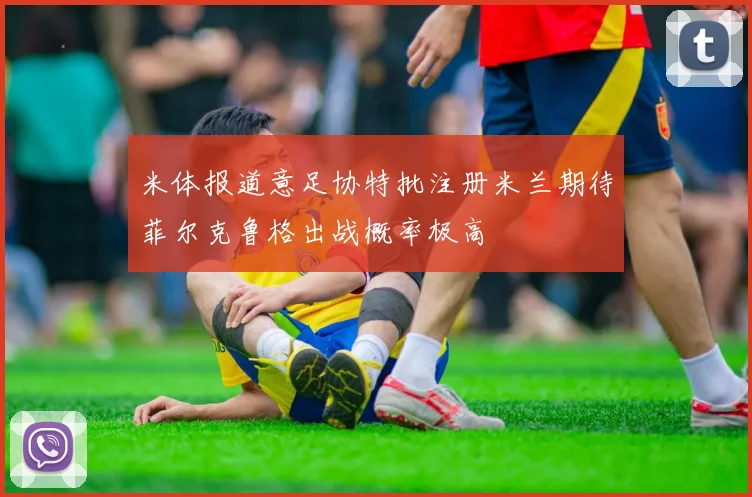 米体报道意足协特批注册米兰期待菲尔克鲁格出战概率极高