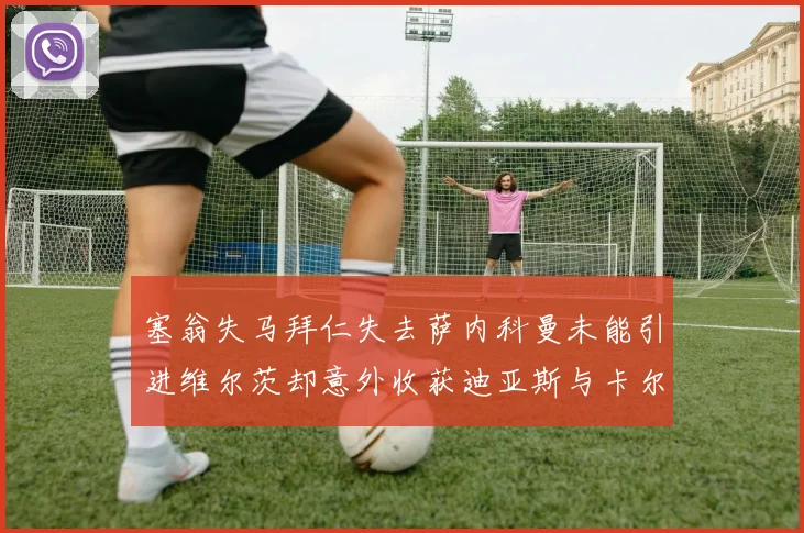 塞翁失马拜仁失去萨内科曼未能引进维尔茨却意外收获迪亚斯与卡尔的成长机会
