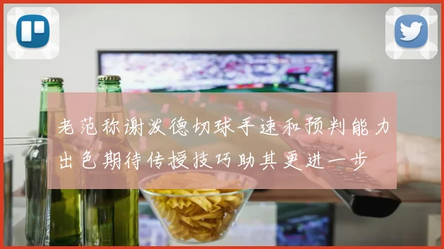 老范称谢泼德切球手速和预判能力出色期待传授技巧助其更进一步