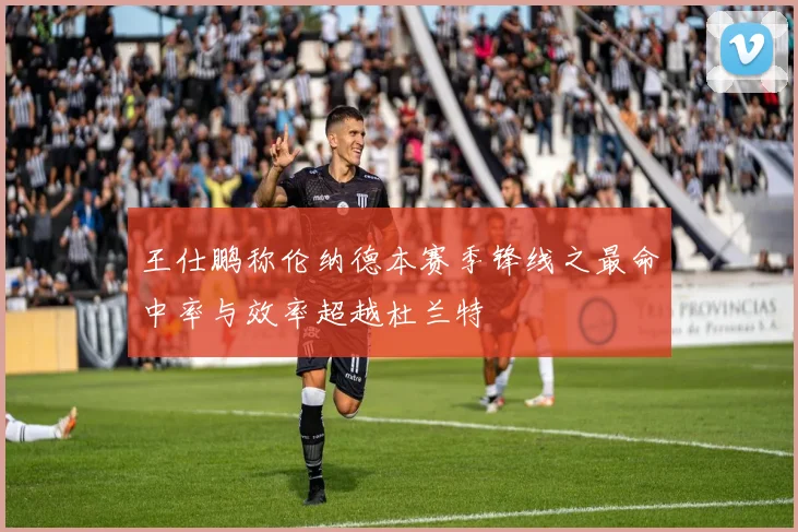 王仕鹏称伦纳德本赛季锋线之最命中率与效率超越杜兰特