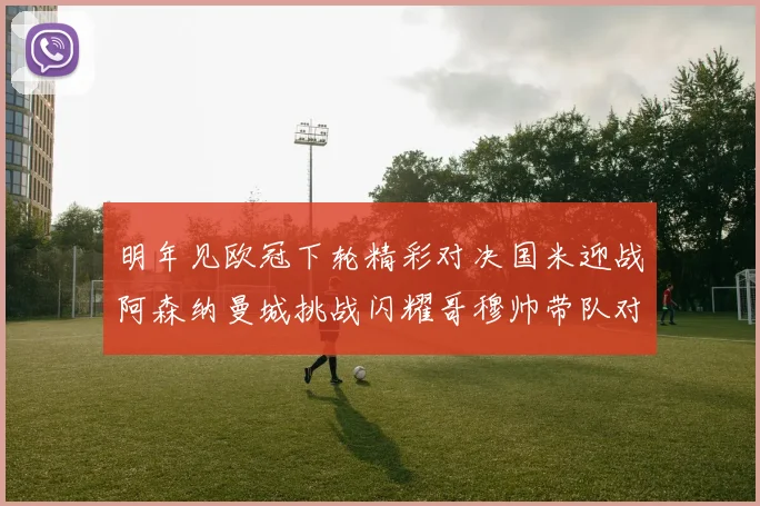 明年见欧冠下轮精彩对决国米迎战阿森纳曼城挑战闪耀哥穆帅带队对阵尤文
