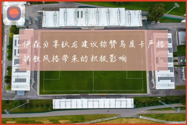 伊森分享狄龙建议称赞乌度卡严格执教风格带来的积极影响