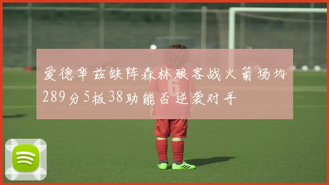 爱德华兹缺阵森林狼客战火箭场均289分5板38助能否逆袭对手