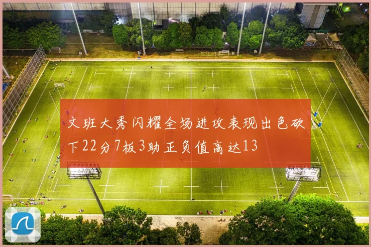 文班大秀闪耀全场进攻表现出色砍下22分7板3助正负值高达13