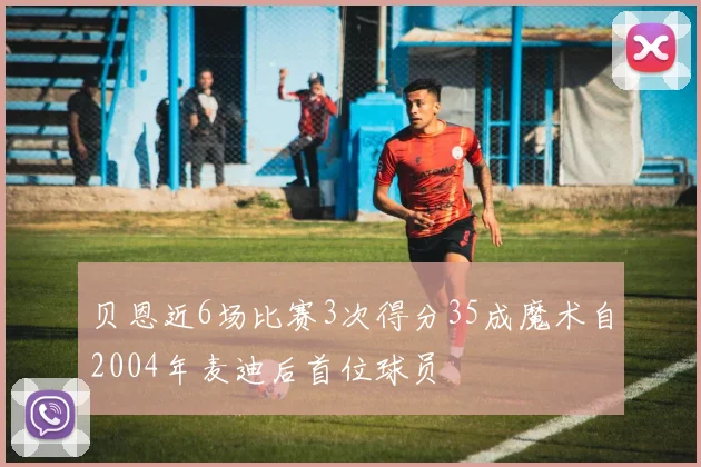 贝恩近6场比赛3次得分35成魔术自2004年麦迪后首位球员