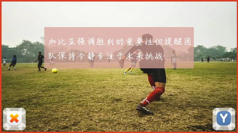 加比亚强调胜利的重要性但提醒团队保持冷静专注于未来挑战