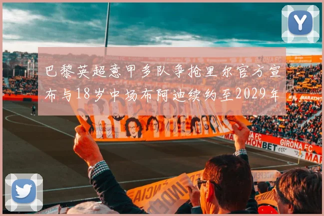 巴黎英超意甲多队争抢里尔官方宣布与18岁中场布阿迪续约至2029年