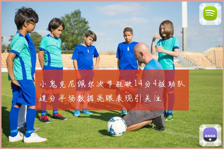 小鬼克尼佩尔次节狂砍14分4板助队追分半场数据亮眼表现引关注