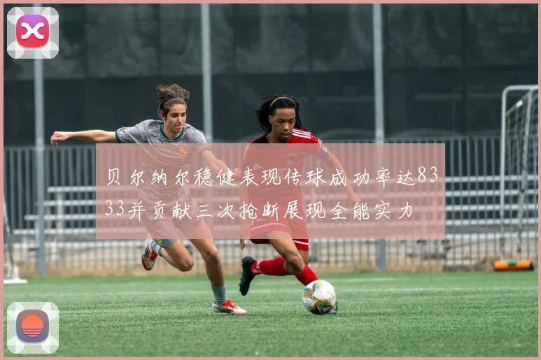 贝尔纳尔稳健表现传球成功率达8333并贡献三次抢断展现全能实力