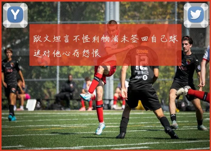 欧文坦言不怪利物浦未签回自己球迷对他心存怨恨