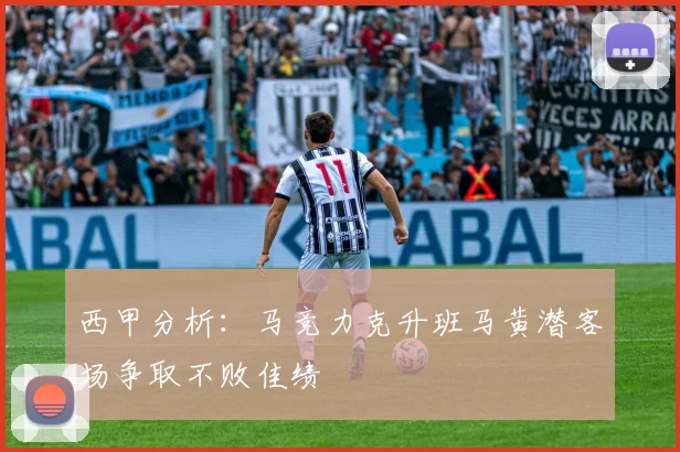 西甲分析：马竞力克升班马黄潜客场争取不败佳绩