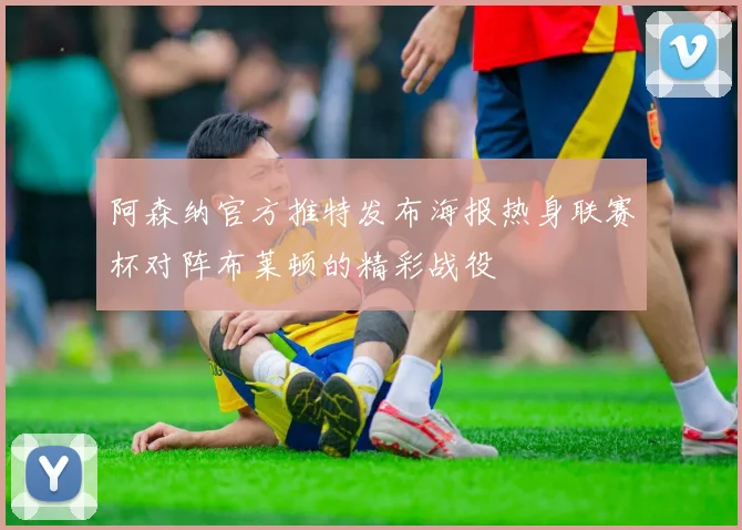 阿森纳官方推特发布海报热身联赛杯对阵布莱顿的精彩战役