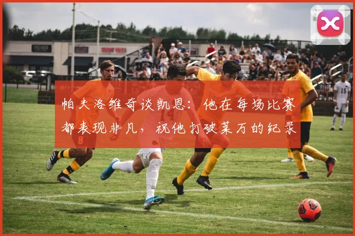 帕夫洛维奇谈凯恩：他在每场比赛都表现非凡，祝他打破莱万的纪录