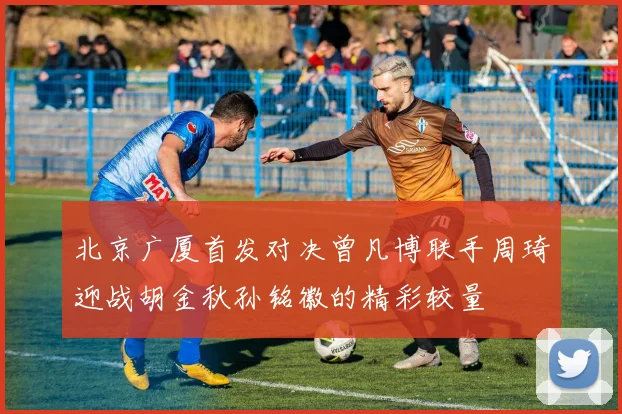 北京广厦首发对决曾凡博联手周琦迎战胡金秋孙铭徽的精彩较量