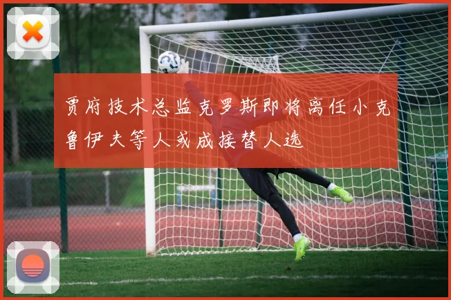 贾府技术总监克罗斯即将离任小克鲁伊夫等人或成接替人选