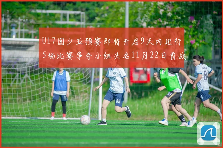 U17国少亚预赛即将开启9天内进行5场比赛争夺小组头名11月22日首战巴林