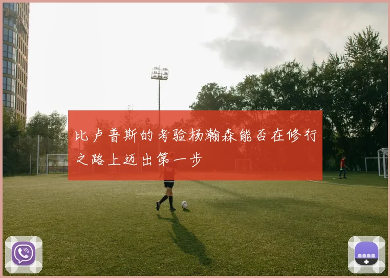 比卢普斯的考验杨瀚森能否在修行之路上迈出第一步