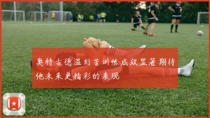 奥特古德温刻苦训练成效显著期待他未来更精彩的表现