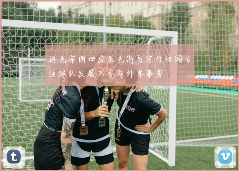 迈克布朗回应尼克斯与字母传闻专注球队发展不参与外界事务