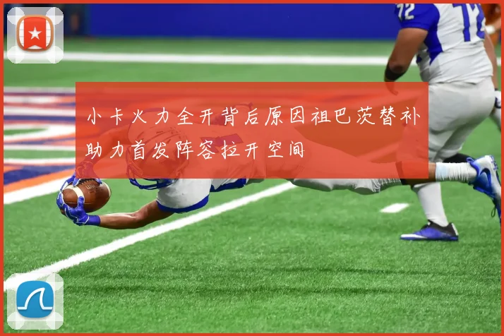 小卡火力全开背后原因祖巴茨替补助力首发阵容拉开空间