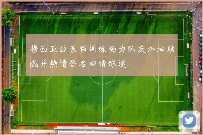 穆西亚拉亲临训练场为队友加油助威并热情签名回馈球迷