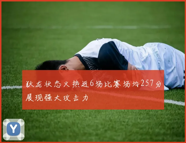 狄龙状态火热近6场比赛场均257分展现强大攻击力