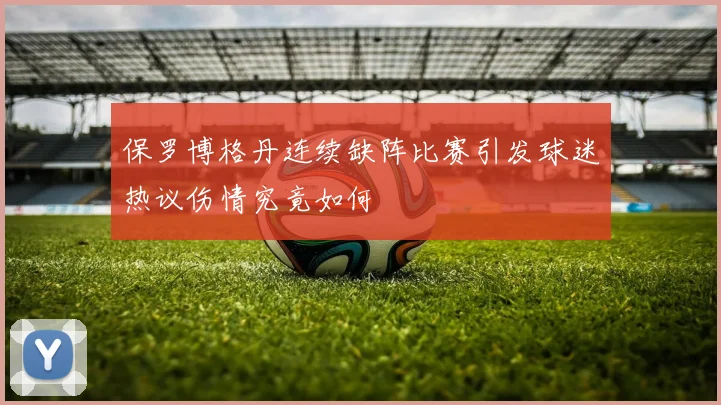 保罗博格丹连续缺阵比赛引发球迷热议伤情究竟如何