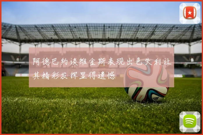 阿德巴约谈维金斯表现出色失利让其精彩发挥显得遗憾