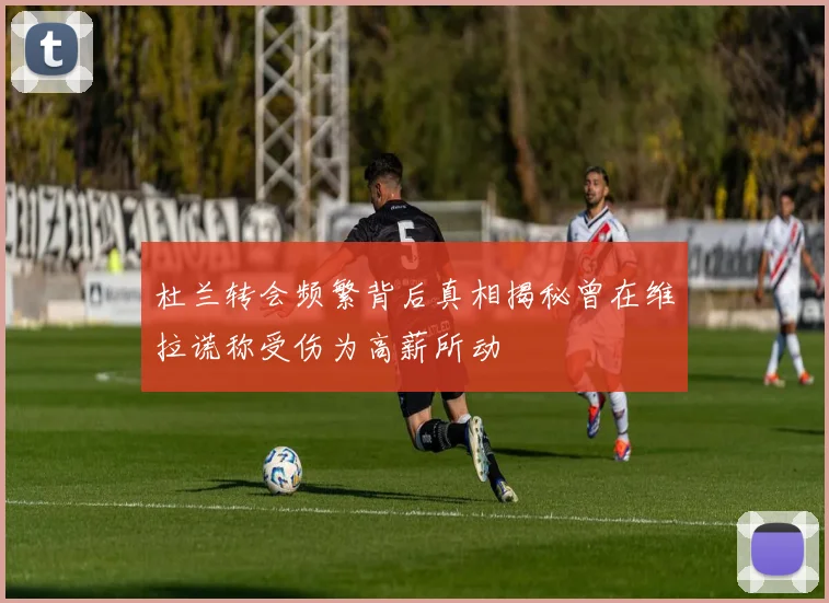 杜兰转会频繁背后真相揭秘曾在维拉谎称受伤为高薪所动