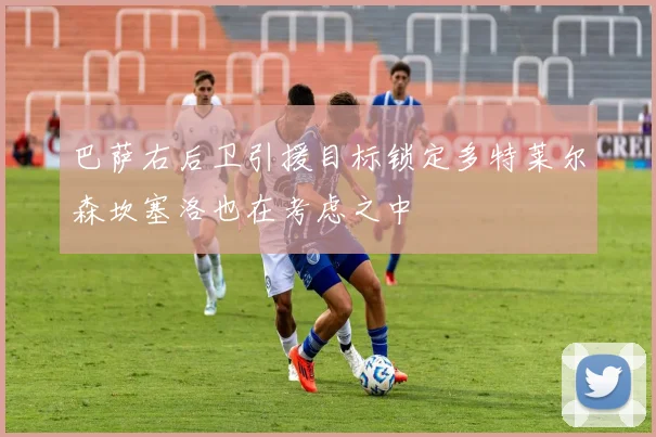 巴萨右后卫引援目标锁定多特莱尔森坎塞洛也在考虑之中