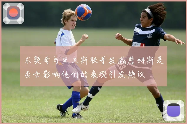 东契奇与里夫斯联手发威詹姆斯是否会影响他们的表现引发热议