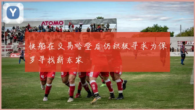 快船在交易哈登后仍积极寻求为保罗寻找新东家