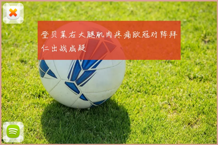 登贝莱右大腿肌肉疼痛欧冠对阵拜仁出战成疑
